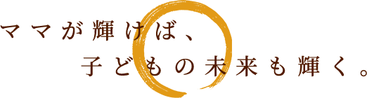 ママが輝けば、子どもの未来も輝く。