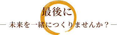 最後に ― 未来を一緒につくりませんか?